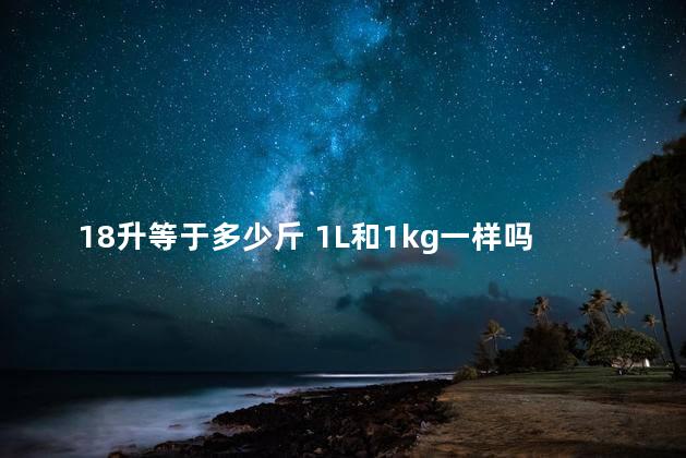 18升等于多少斤 1L和1kg一样吗